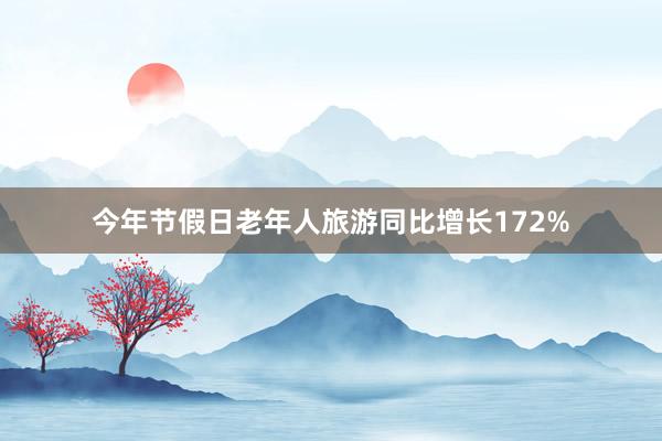 今年节假日老年人旅游同比增长172%